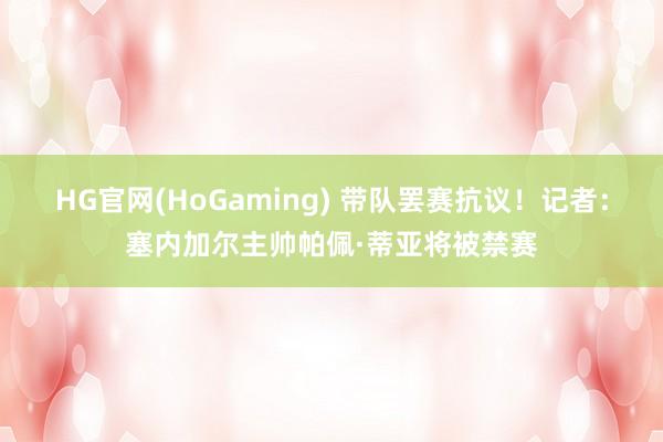 HG官网(HoGaming) 带队罢赛抗议！记者：塞内加尔主帅帕佩·蒂亚将被禁赛