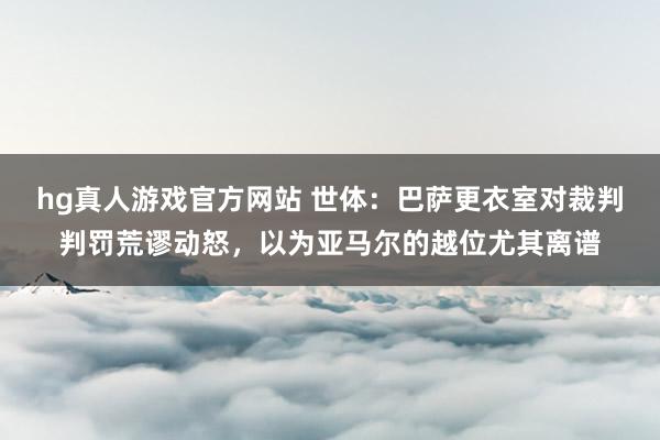 hg真人游戏官方网站 世体：巴萨更衣室对裁判判罚荒谬动怒，以为亚马尔的越位尤其离谱