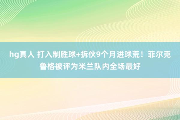hg真人 打入制胜球+拆伙9个月进球荒！菲尔克鲁格被评为米兰队内全场最好