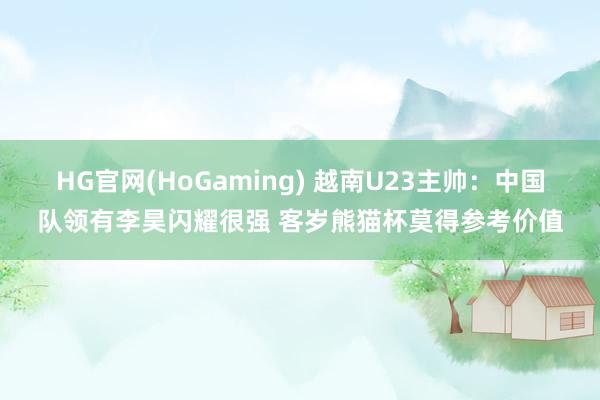 HG官网(HoGaming) 越南U23主帅：中国队领有李昊闪耀很强 客岁熊猫杯莫得参考价值