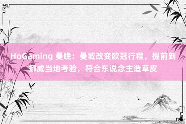 HoGaming 曼晚：曼城改变欧冠行程，提前到挪威当地考验，符合东说念主造草皮