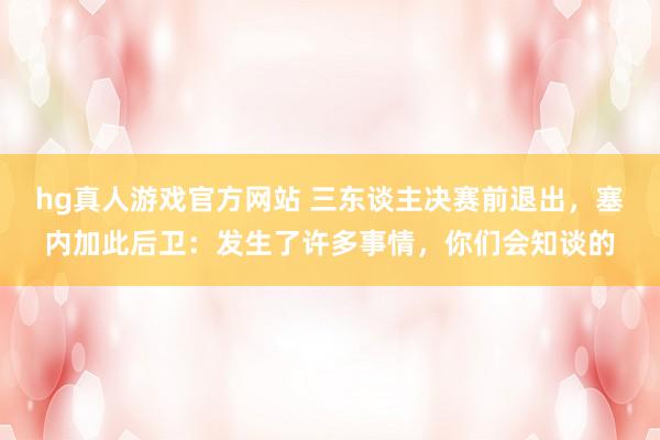 hg真人游戏官方网站 三东谈主决赛前退出，塞内加此后卫：发生了许多事情，你们会知谈的