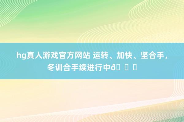 hg真人游戏官方网站 运转、加快、坚合手，冬训合手续进行中🏃