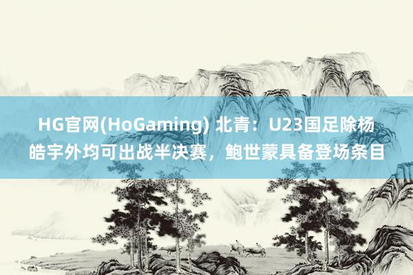 HG官网(HoGaming) 北青：U23国足除杨皓宇外均可出战半决赛，鲍世蒙具备登场条目