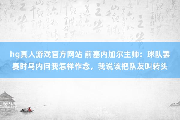 hg真人游戏官方网站 前塞内加尔主帅：球队罢赛时马内问我怎样作念，我说该把队友叫转头