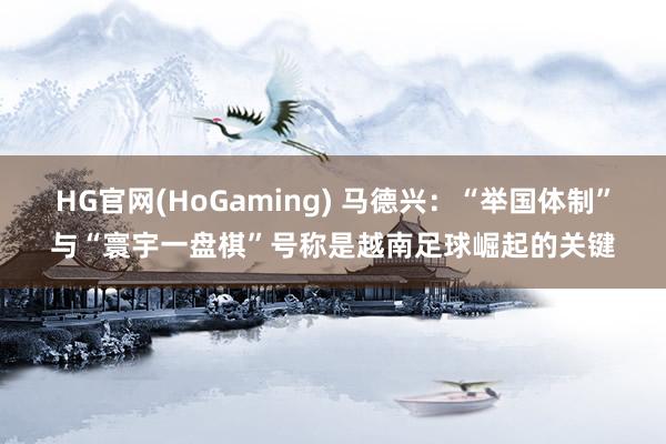 HG官网(HoGaming) 马德兴：“举国体制”与“寰宇一盘棋”号称是越南足球崛起的关键