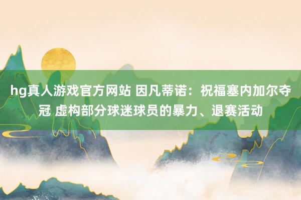 hg真人游戏官方网站 因凡蒂诺：祝福塞内加尔夺冠 虚构部分球迷球员的暴力、退赛活动