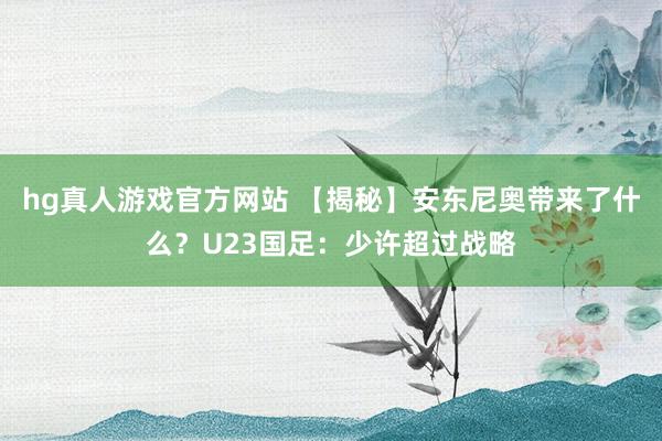 hg真人游戏官方网站 【揭秘】安东尼奥带来了什么？U23国足：少许超过战略