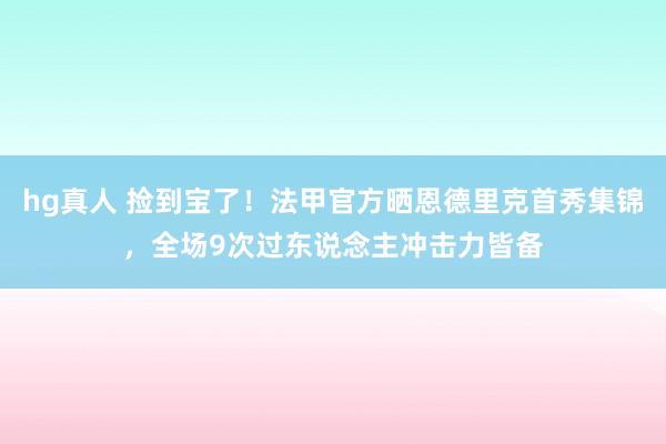hg真人 捡到宝了！法甲官方晒恩德里克首秀集锦，全场9次过东说念主冲击力皆备