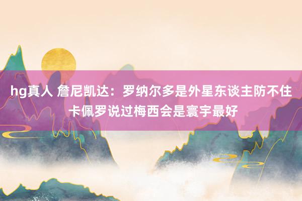 hg真人 詹尼凯达：罗纳尔多是外星东谈主防不住 卡佩罗说过梅西会是寰宇最好