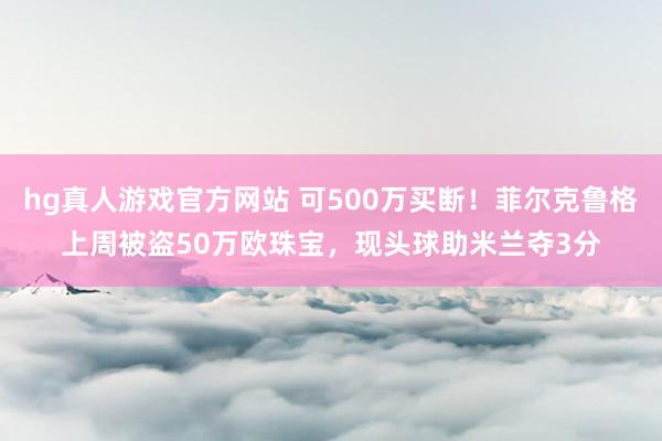 hg真人游戏官方网站 可500万买断！菲尔克鲁格上周被盗50万欧珠宝，现头球助米兰夺3分