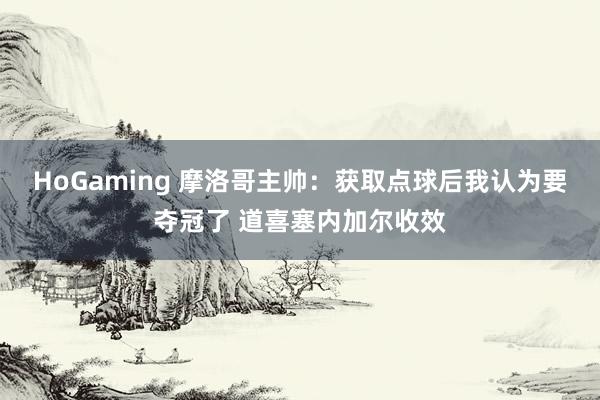 HoGaming 摩洛哥主帅：获取点球后我认为要夺冠了 道喜塞内加尔收效