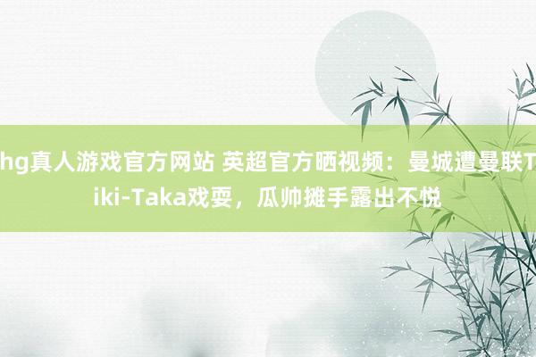 hg真人游戏官方网站 英超官方晒视频：曼城遭曼联Tiki-Taka戏耍，瓜帅摊手露出不悦