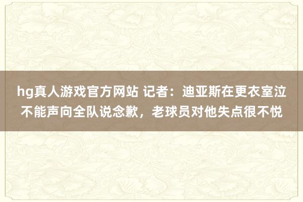 hg真人游戏官方网站 记者：迪亚斯在更衣室泣不能声向全队说念歉，老球员对他失点很不悦