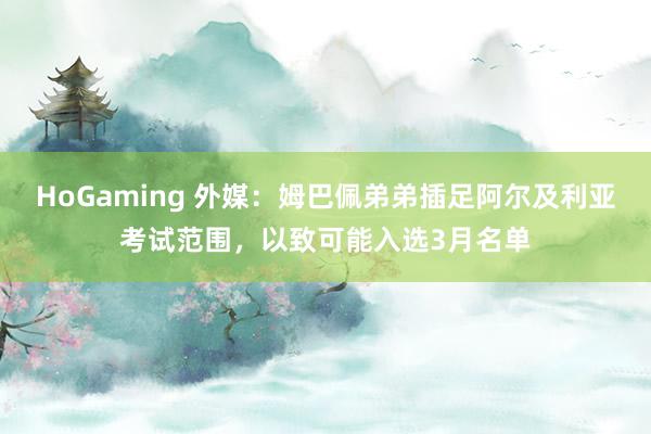 HoGaming 外媒：姆巴佩弟弟插足阿尔及利亚考试范围，以致可能入选3月名单