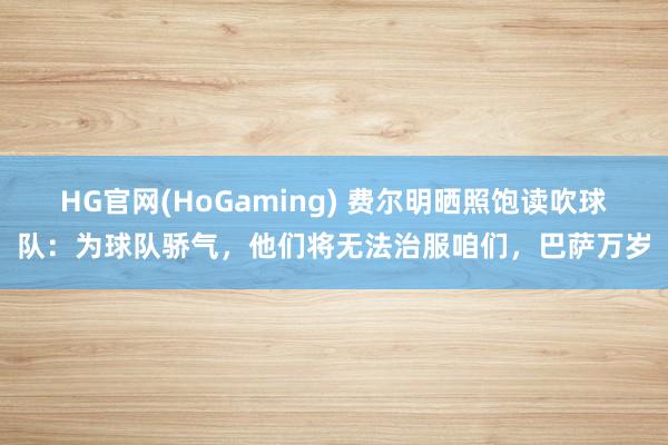 HG官网(HoGaming) 费尔明晒照饱读吹球队：为球队骄气，他们将无法治服咱们，巴萨万岁