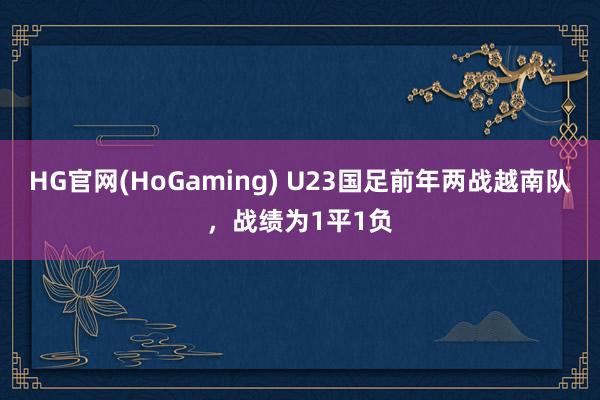 HG官网(HoGaming) U23国足前年两战越南队，战绩为1平1负
