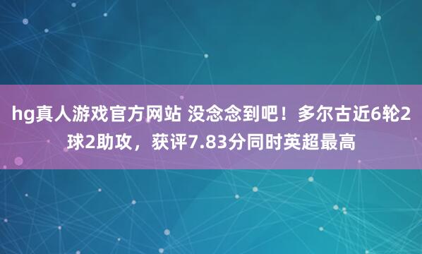 hg真人游戏官方网站 没念念到吧！多尔古近6轮2球2助攻，获评7.83分同时英超最高