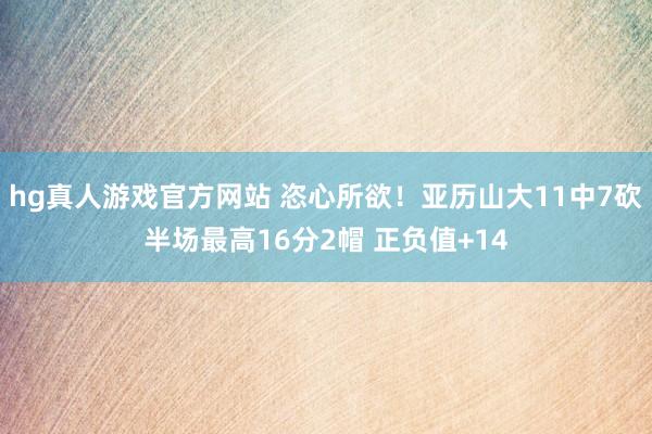 hg真人游戏官方网站 恣心所欲！亚历山大11中7砍半场最高16分2帽 正负值+14
