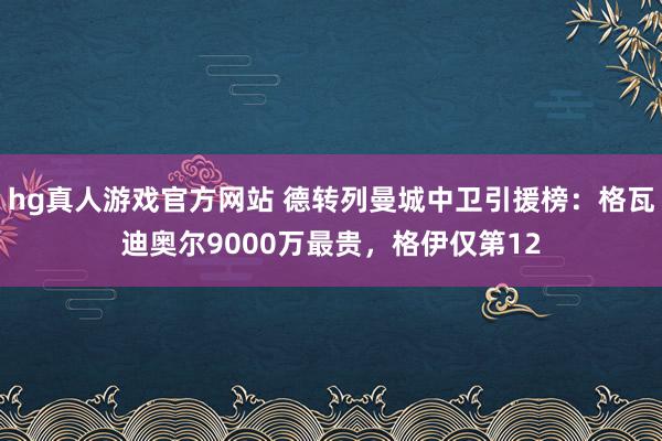 hg真人游戏官方网站 德转列曼城中卫引援榜：格瓦迪奥尔9000万最贵，格伊仅第12