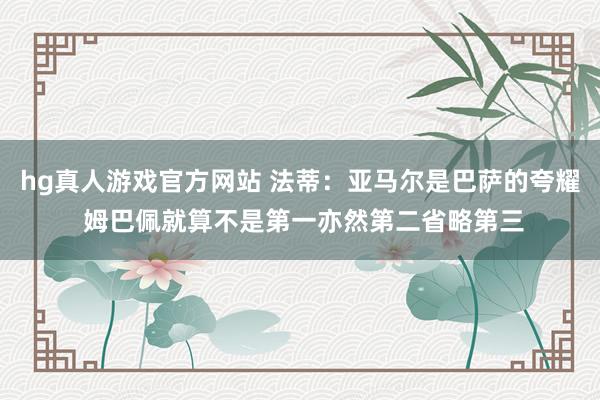 hg真人游戏官方网站 法蒂：亚马尔是巴萨的夸耀 姆巴佩就算不是第一亦然第二省略第三