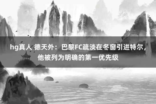 hg真人 德天外：巴黎FC疏淡在冬窗引进特尔，他被列为明确的第一优先级