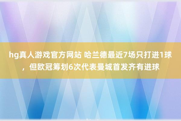 hg真人游戏官方网站 哈兰德最近7场只打进1球，但欧冠筹划6次代表曼城首发齐有进球