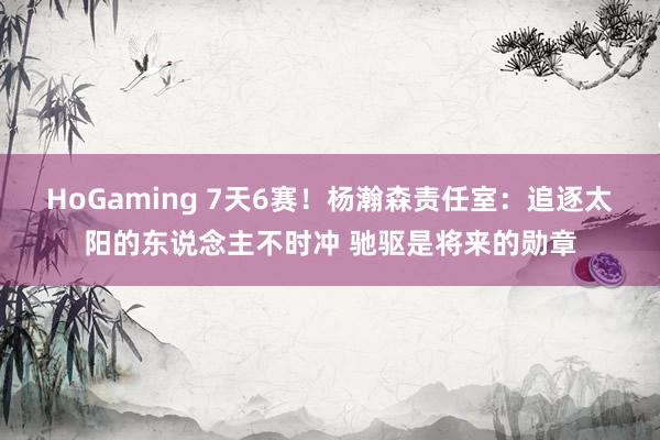 HoGaming 7天6赛！杨瀚森责任室：追逐太阳的东说念主不时冲 驰驱是将来的勋章