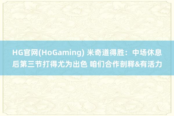 HG官网(HoGaming) 米奇道得胜：中场休息后第三节打得尤为出色 咱们合作剖释&有活力