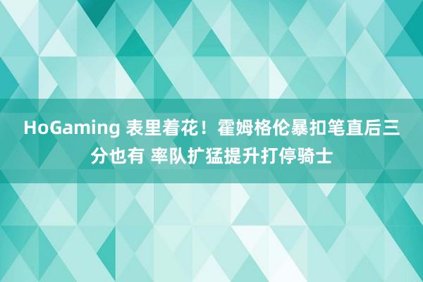 HoGaming 表里着花！霍姆格伦暴扣笔直后三分也有 率队扩猛提升打停骑士