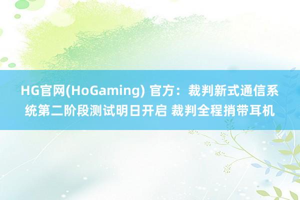 HG官网(HoGaming) 官方：裁判新式通信系统第二阶段测试明日开启 裁判全程捎带耳机