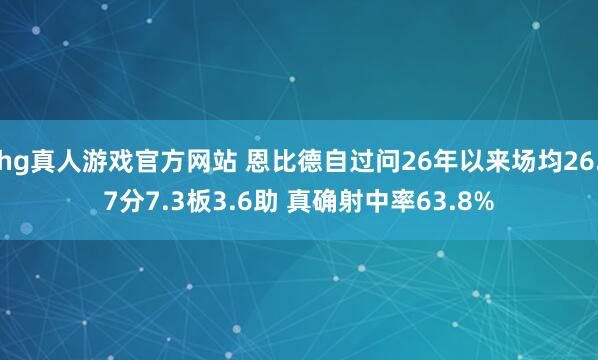 hg真人游戏官方网站 恩比德自过问26年以来场均26.7分7.3板3.6助 真确射中率63.8%