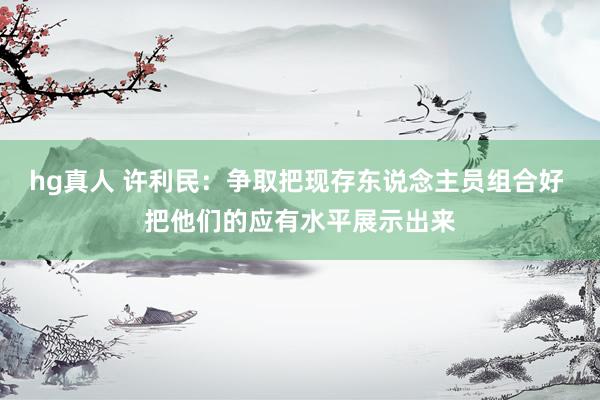 hg真人 许利民：争取把现存东说念主员组合好 把他们的应有水平展示出来