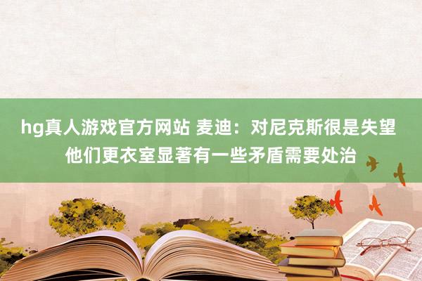 hg真人游戏官方网站 麦迪：对尼克斯很是失望 他们更衣室显著有一些矛盾需要处治