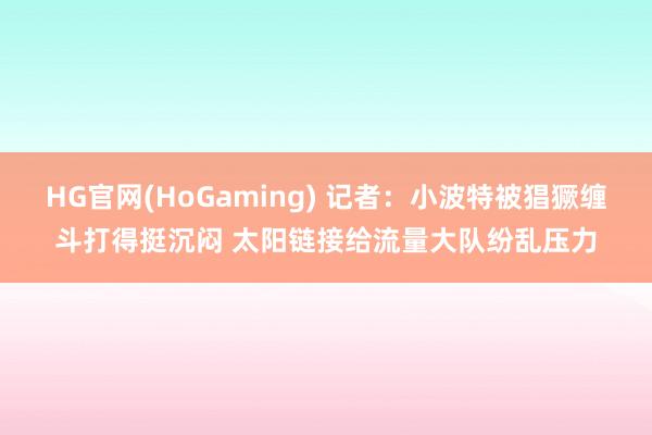 HG官网(HoGaming) 记者：小波特被猖獗缠斗打得挺沉闷 太阳链接给流量大队纷乱压力