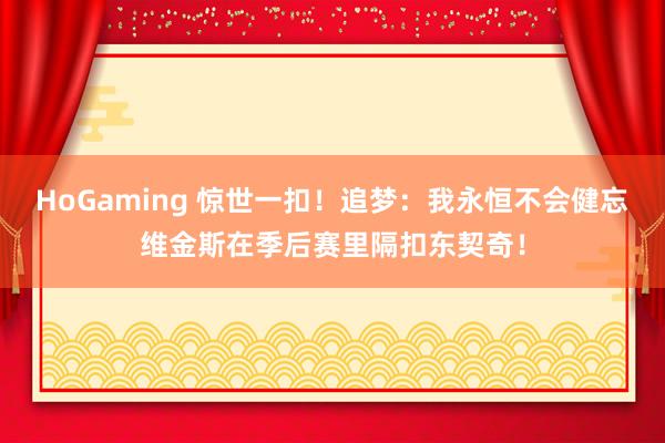 HoGaming 惊世一扣！追梦：我永恒不会健忘维金斯在季后赛里隔扣东契奇！