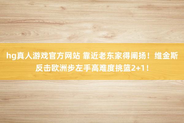 hg真人游戏官方网站 靠近老东家得阐扬！维金斯反击欧洲步左手高难度挑篮2+1！