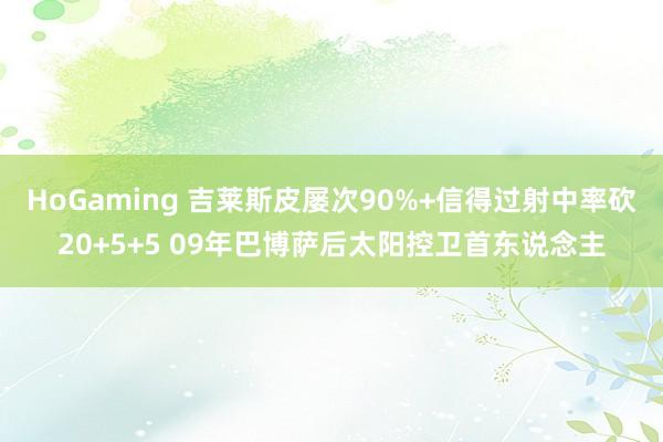 HoGaming 吉莱斯皮屡次90%+信得过射中率砍20+5+5 09年巴博萨后太阳控卫首东说念主