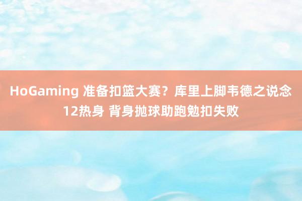 HoGaming 准备扣篮大赛？库里上脚韦德之说念12热身 背身抛球助跑勉扣失败
