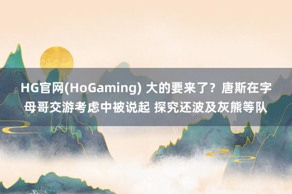 HG官网(HoGaming) 大的要来了？唐斯在字母哥交游考虑中被说起 探究还波及灰熊等队