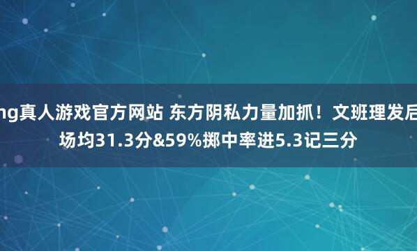 hg真人游戏官方网站 东方阴私力量加抓！文班理发后场均31.3分&59%掷中率进5.3记三分