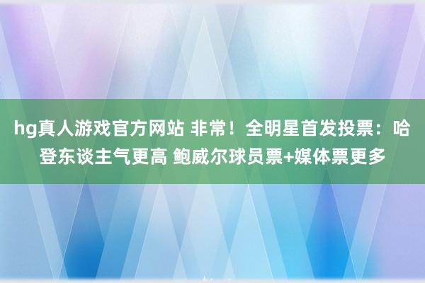 hg真人游戏官方网站 非常！全明星首发投票：哈登东谈主气更高 鲍威尔球员票+媒体票更多