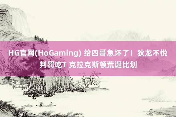 HG官网(HoGaming) 给四哥急坏了！狄龙不悦判罚吃T 克拉克斯顿荒诞比划