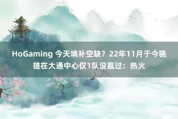 HoGaming 今天填补空缺？22年11月于今骁雄在大通中心仅1队没赢过：热火