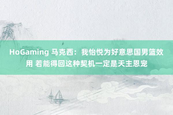 HoGaming 马克西：我怡悦为好意思国男篮效用 若能得回这种契机一定是天主恩宠