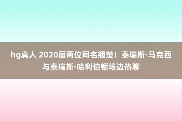 hg真人 2020届两位同名翘楚！泰瑞斯·马克西与泰瑞斯·哈利伯顿场边热聊