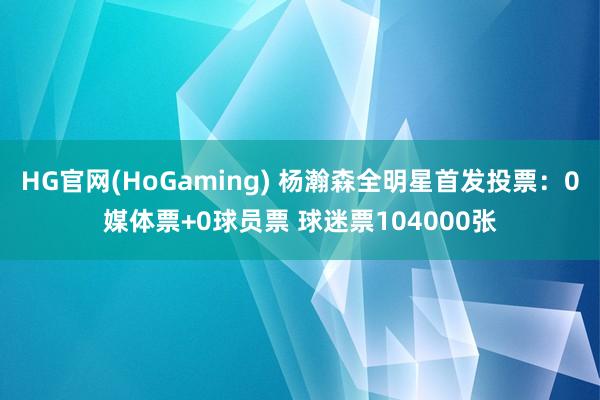 HG官网(HoGaming) 杨瀚森全明星首发投票：0媒体票+0球员票 球迷票104000张