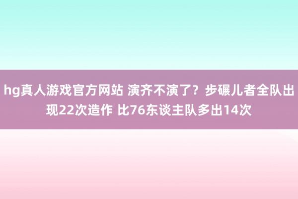 hg真人游戏官方网站 演齐不演了？步碾儿者全队出现22次造作 比76东谈主队多出14次