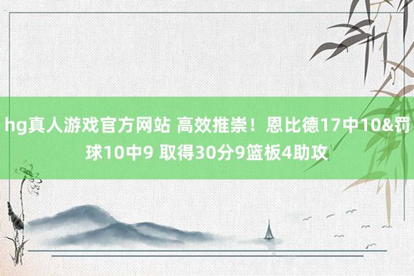 hg真人游戏官方网站 高效推崇！恩比德17中10&罚球10中9 取得30分9篮板4助攻