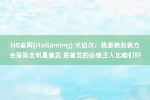 HG官网(HoGaming) 米切尔：我意猜测我方会落第全明星首发 进首发的战绩王人比咱们好